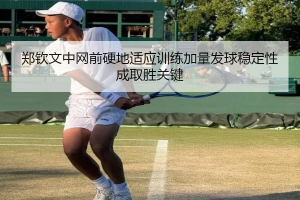郑钦文中网前硬地适应训练加量发球稳定性成取胜关键